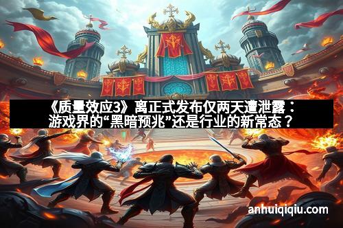 《质量效应3》离正式发布仅两天遭泄露：游戏界的“黑暗预兆”还是行业的新常态？