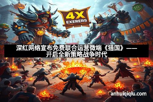 深红网络宣布免费联合运营微端《猎国》——开启全新策略战争时代